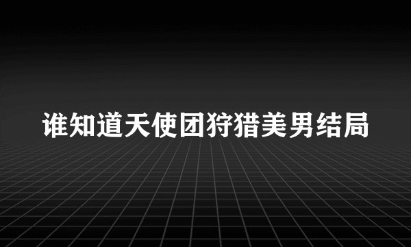 谁知道天使团狩猎美男结局