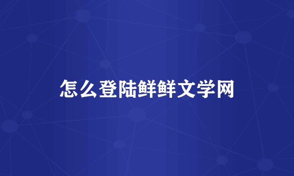 怎么登陆鲜鲜文学网