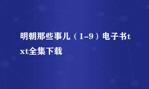 明朝那些事儿（1-9）电子书txt全集下载