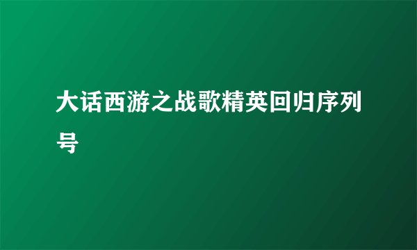 大话西游之战歌精英回归序列号