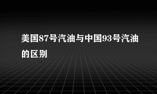 美国87号汽油与中国93号汽油的区别