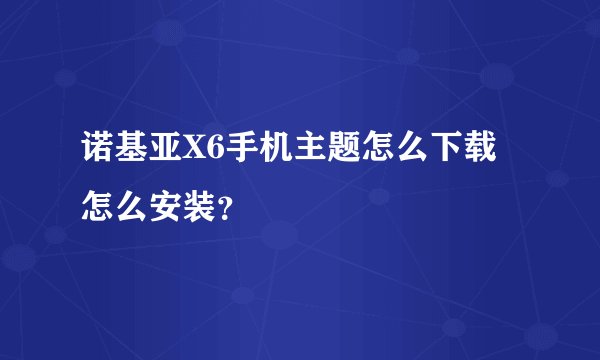诺基亚X6手机主题怎么下载怎么安装？