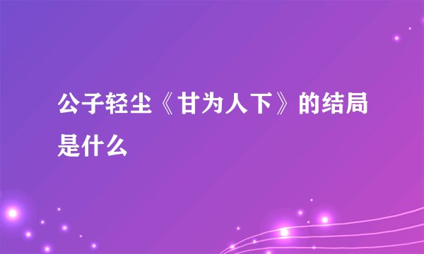 公子轻尘《甘为人下》的结局是什么