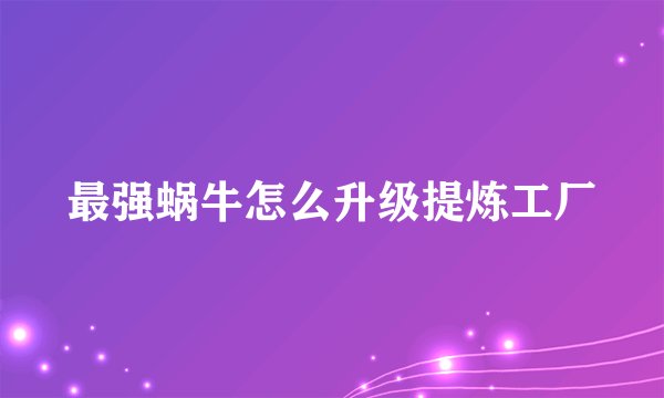 最强蜗牛怎么升级提炼工厂