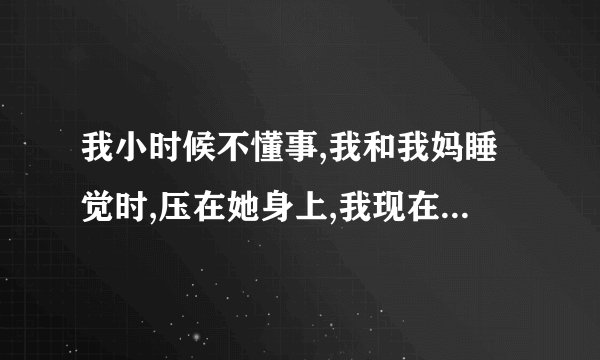 我小时候不懂事,我和我妈睡觉时,压在她身上,我现在想起来最痛苦,我现在该怎么办？