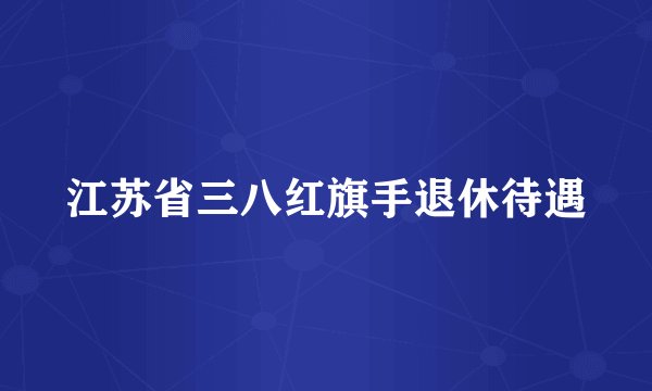 江苏省三八红旗手退休待遇