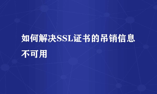 如何解决SSL证书的吊销信息不可用