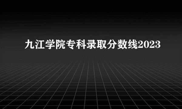 九江学院专科录取分数线2023