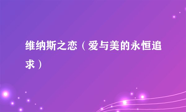 维纳斯之恋（爱与美的永恒追求）