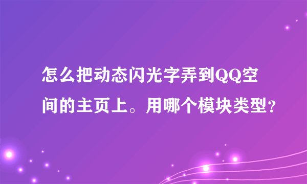 怎么把动态闪光字弄到QQ空间的主页上。用哪个模块类型？