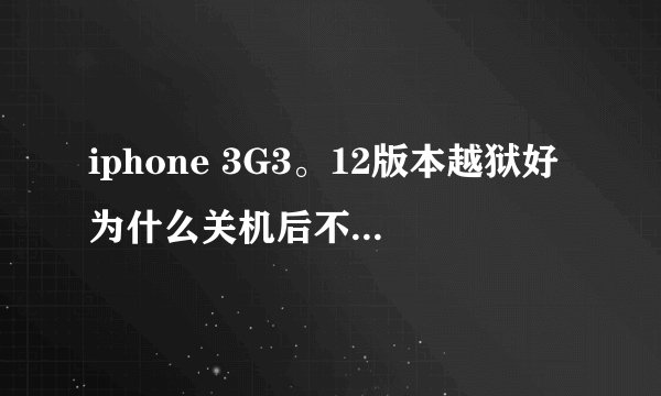 iphone 3G3。12版本越狱好为什么关机后不能开机      每次都要黑雨引导才能开机  请问怎么办  急！急！急