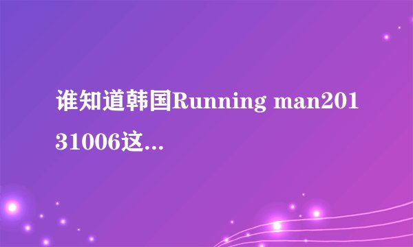 谁知道韩国Running man20131006这期中的歌曲有哪些？