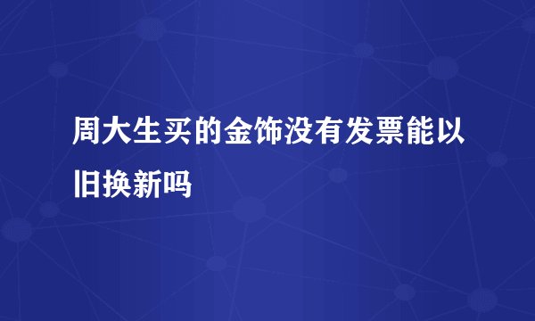 周大生买的金饰没有发票能以旧换新吗