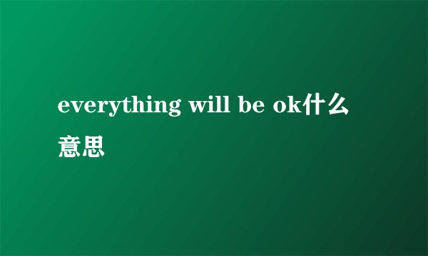 everything will be ok什么意思