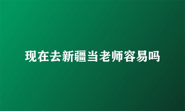 现在去新疆当老师容易吗