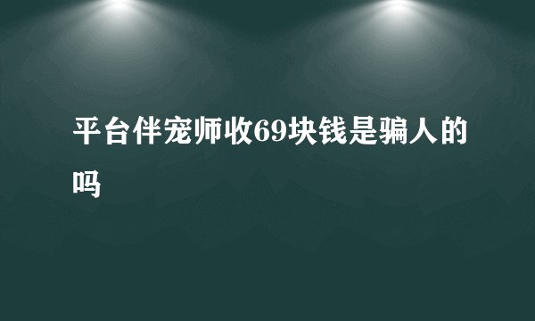 平台伴宠师收69块钱是骗人的吗