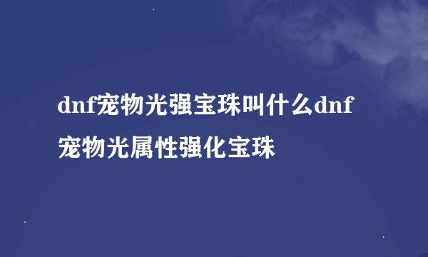 dnf宠物光强宝珠叫什么dnf宠物光属性强化宝珠