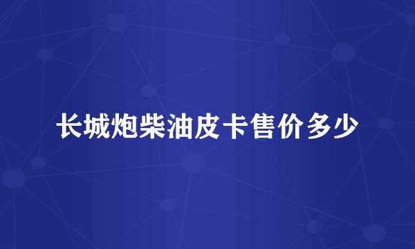 长城炮柴油皮卡售价多少