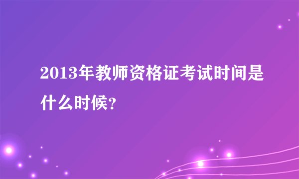 2013年教师资格证考试时间是什么时候？
