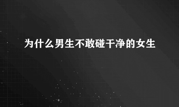 为什么男生不敢碰干净的女生