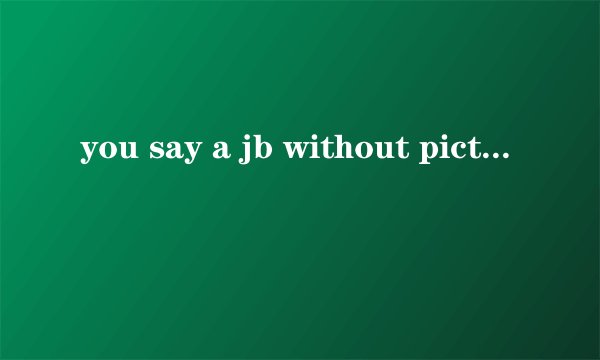 you say a jb without picture 什么意思。