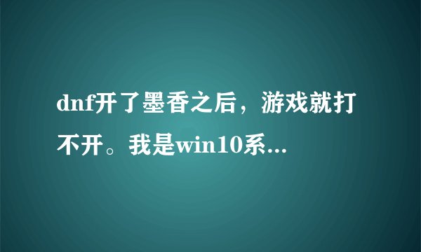 dnf开了墨香之后，游戏就打不开。我是win10系统为什么啊，求大神