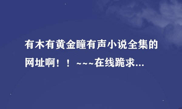 有木有黄金瞳有声小说全集的网址啊！！~~~在线跪求各位大侠指条明路