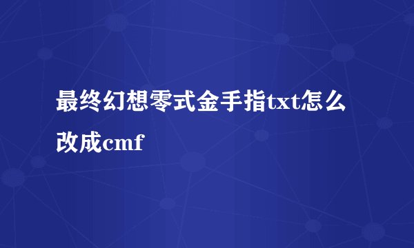 最终幻想零式金手指txt怎么改成cmf