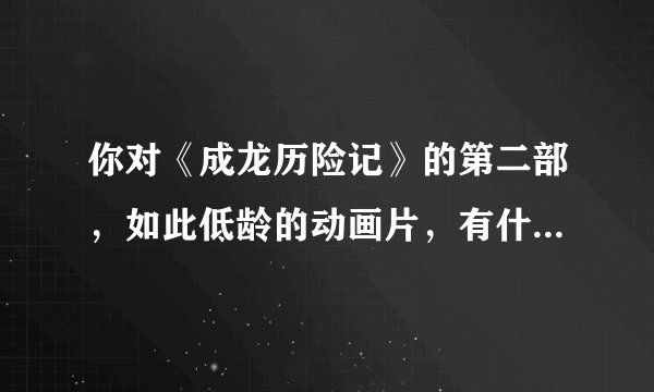 你对《成龙历险记》的第二部，如此低龄的动画片，有什么看法？