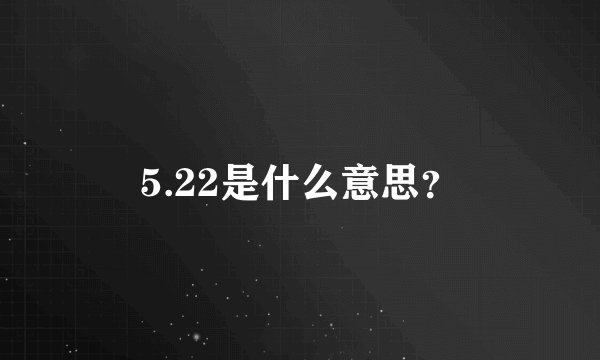 5.22是什么意思？