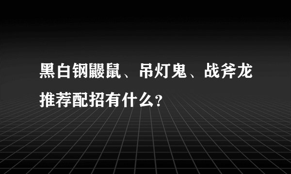 黑白钢鼹鼠、吊灯鬼、战斧龙推荐配招有什么？
