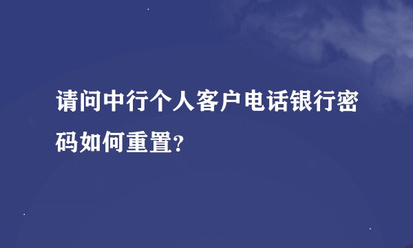 请问中行个人客户电话银行密码如何重置？