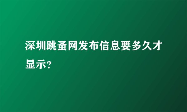 深圳跳蚤网发布信息要多久才显示？