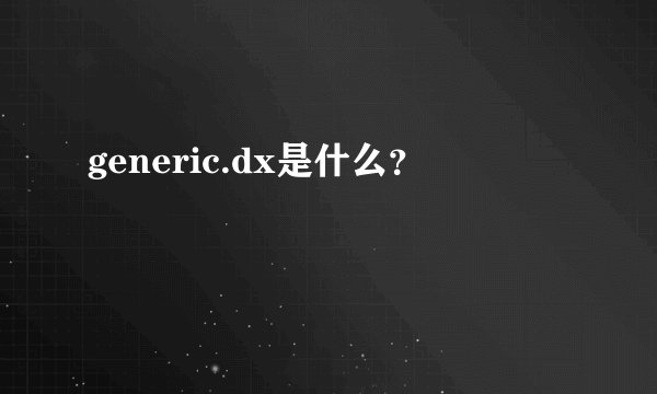generic.dx是什么？