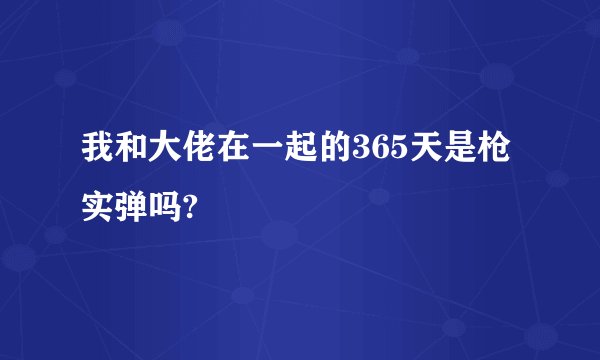 我和大佬在一起的365天是枪实弹吗?