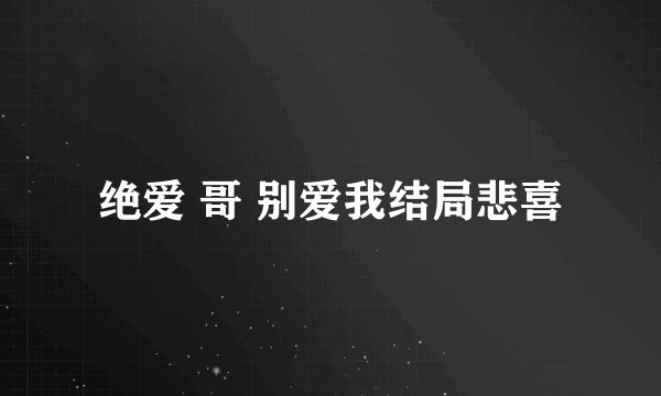 绝爱 哥 别爱我结局悲喜