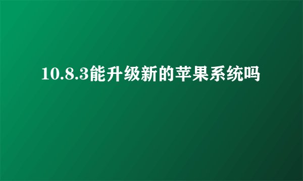 10.8.3能升级新的苹果系统吗