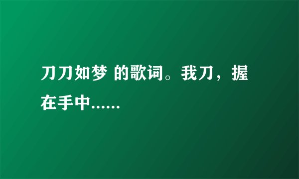 刀刀如梦 的歌词。我刀，握在手中......