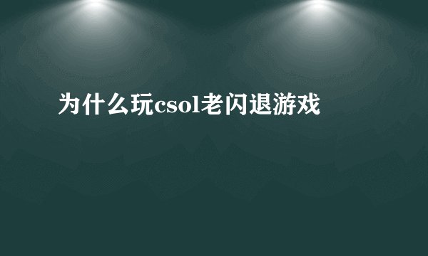 为什么玩csol老闪退游戏