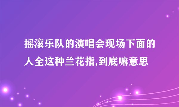 摇滚乐队的演唱会现场下面的人全这种兰花指,到底嘛意思