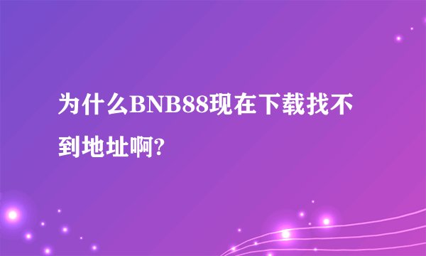 为什么BNB88现在下载找不到地址啊?