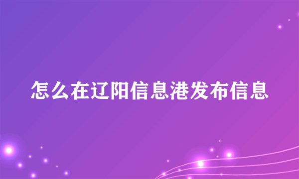 怎么在辽阳信息港发布信息
