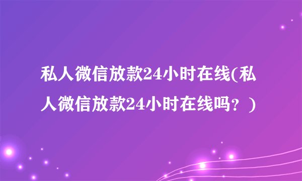 私人微信放款24小时在线(私人微信放款24小时在线吗？)