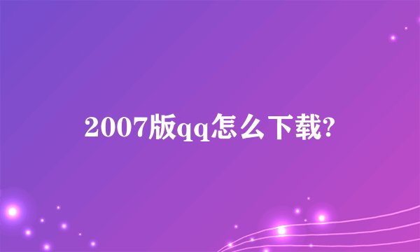 2007版qq怎么下载?
