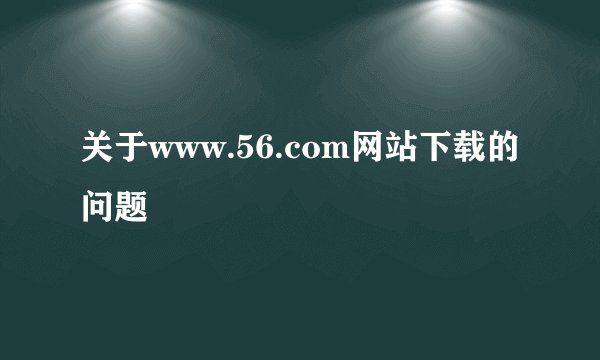 关于www.56.com网站下载的问题