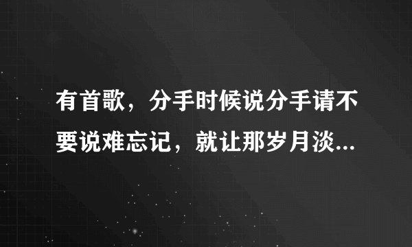 有首歌，分手时候说分手请不要说难忘记，就让那岁月淡淡随风而去，歌名是什么