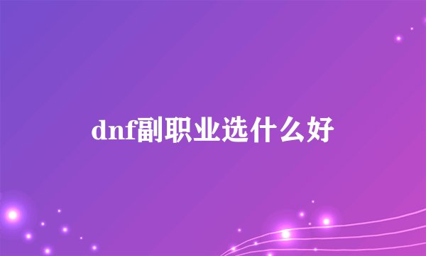 dnf副职业选什么好