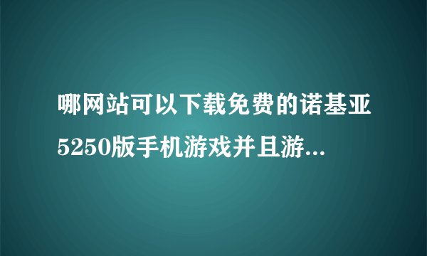 哪网站可以下载免费的诺基亚5250版手机游戏并且游戏中途不用收费，要触屏游戏哦…