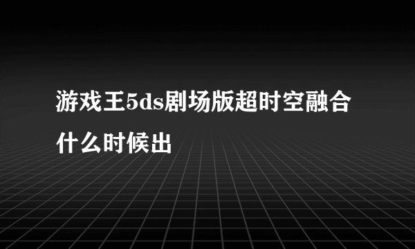 游戏王5ds剧场版超时空融合什么时候出