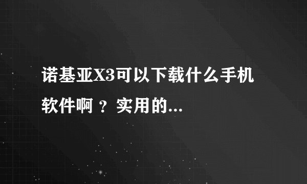 诺基亚X3可以下载什么手机软件啊 ？实用的...